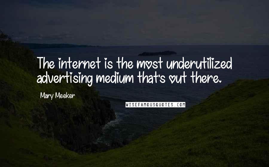 Mary Meeker Quotes: The internet is the most underutilized advertising medium that's out there.