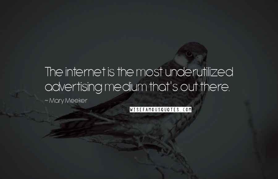 Mary Meeker Quotes: The internet is the most underutilized advertising medium that's out there.