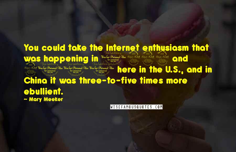 Mary Meeker Quotes: You could take the Internet enthusiasm that was happening in 1999 and 2000 here in the U.S., and in China it was three-to-five times more ebullient.