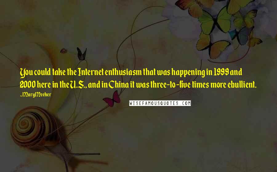 Mary Meeker Quotes: You could take the Internet enthusiasm that was happening in 1999 and 2000 here in the U.S., and in China it was three-to-five times more ebullient.