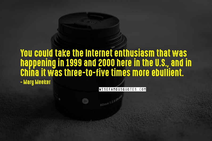 Mary Meeker Quotes: You could take the Internet enthusiasm that was happening in 1999 and 2000 here in the U.S., and in China it was three-to-five times more ebullient.