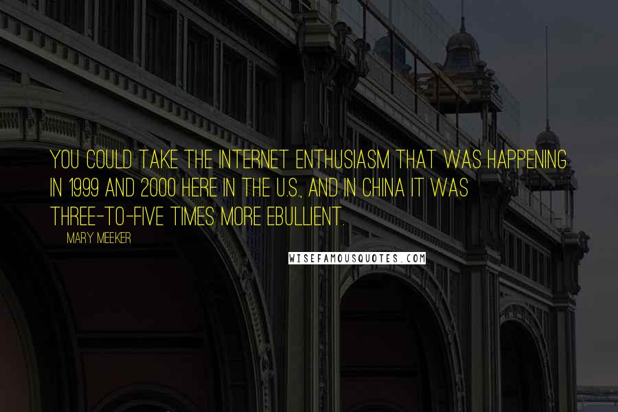 Mary Meeker Quotes: You could take the Internet enthusiasm that was happening in 1999 and 2000 here in the U.S., and in China it was three-to-five times more ebullient.