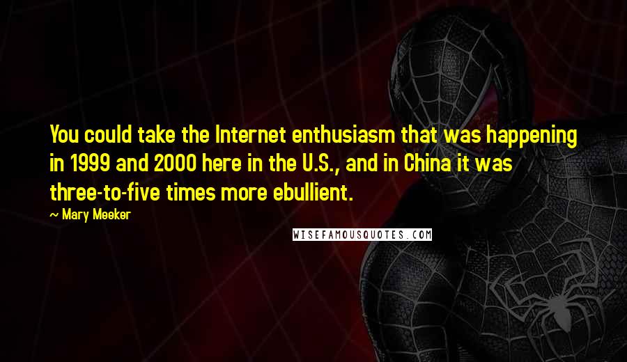 Mary Meeker Quotes: You could take the Internet enthusiasm that was happening in 1999 and 2000 here in the U.S., and in China it was three-to-five times more ebullient.