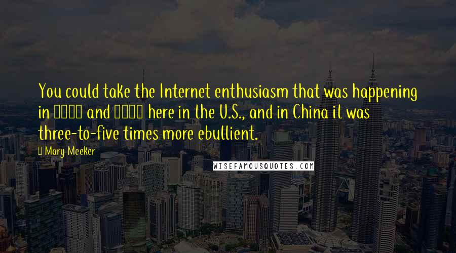 Mary Meeker Quotes: You could take the Internet enthusiasm that was happening in 1999 and 2000 here in the U.S., and in China it was three-to-five times more ebullient.