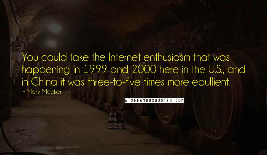 Mary Meeker Quotes: You could take the Internet enthusiasm that was happening in 1999 and 2000 here in the U.S., and in China it was three-to-five times more ebullient.