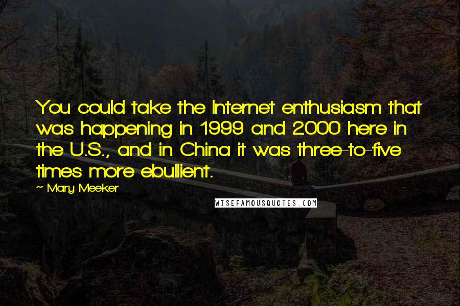 Mary Meeker Quotes: You could take the Internet enthusiasm that was happening in 1999 and 2000 here in the U.S., and in China it was three-to-five times more ebullient.