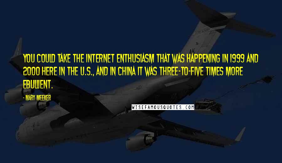 Mary Meeker Quotes: You could take the Internet enthusiasm that was happening in 1999 and 2000 here in the U.S., and in China it was three-to-five times more ebullient.