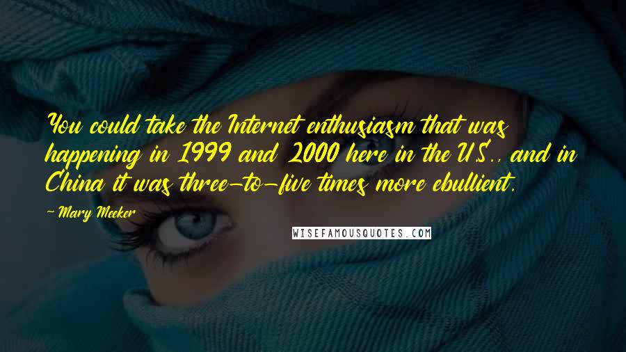 Mary Meeker Quotes: You could take the Internet enthusiasm that was happening in 1999 and 2000 here in the U.S., and in China it was three-to-five times more ebullient.