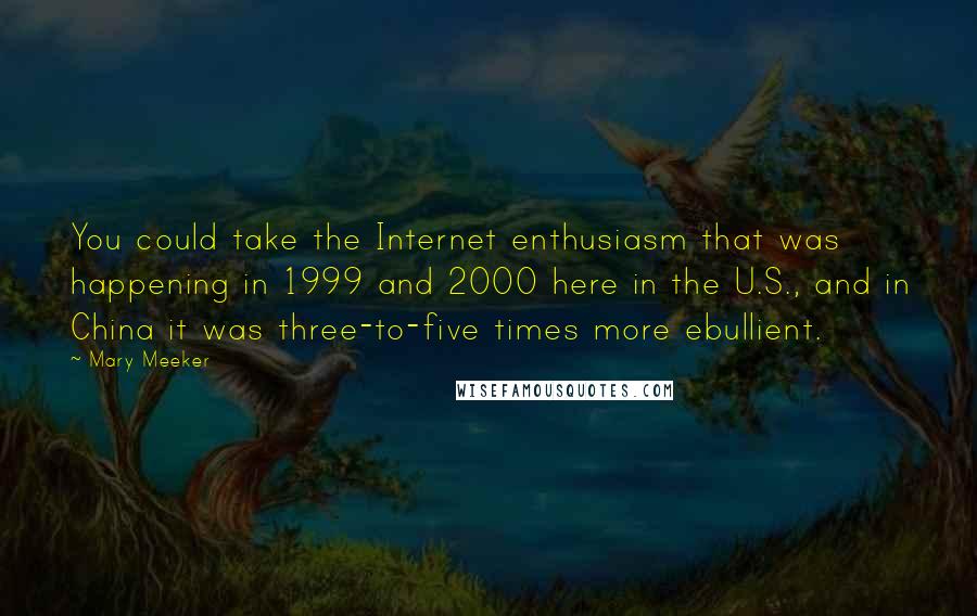 Mary Meeker Quotes: You could take the Internet enthusiasm that was happening in 1999 and 2000 here in the U.S., and in China it was three-to-five times more ebullient.