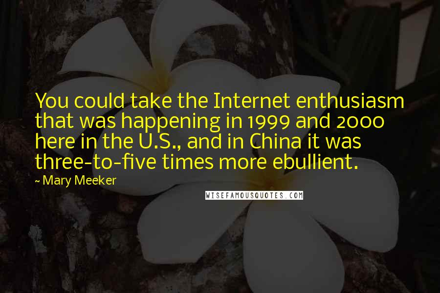 Mary Meeker Quotes: You could take the Internet enthusiasm that was happening in 1999 and 2000 here in the U.S., and in China it was three-to-five times more ebullient.