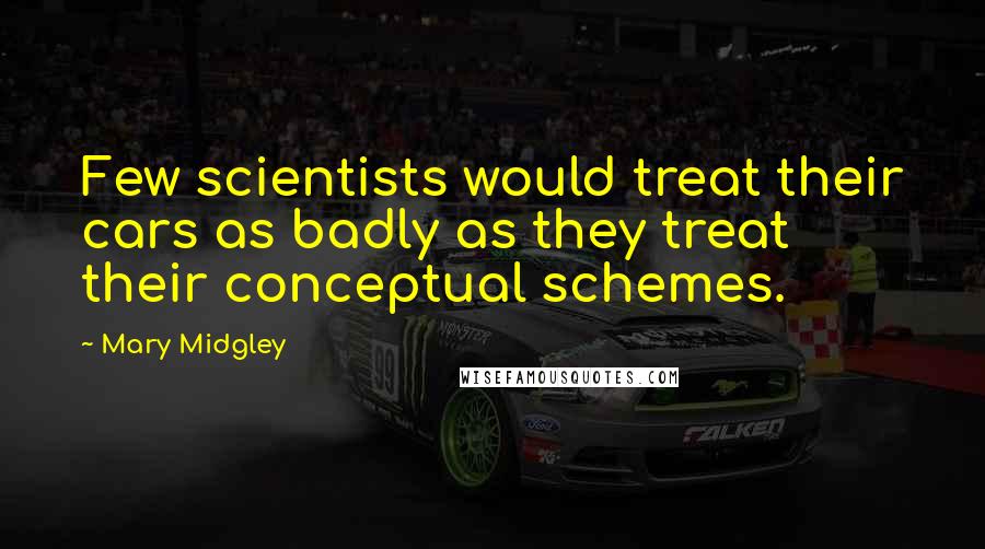 Mary Midgley Quotes: Few scientists would treat their cars as badly as they treat their conceptual schemes.