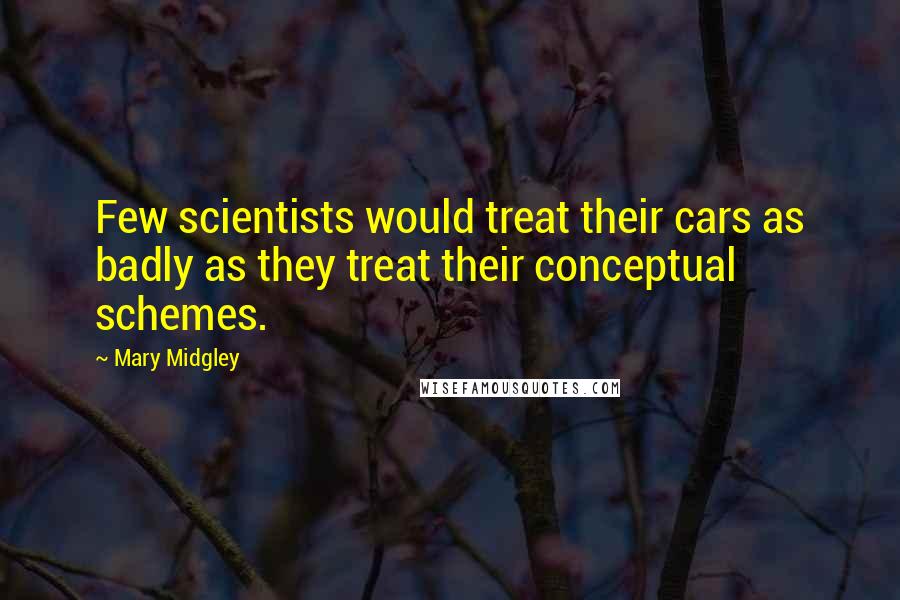 Mary Midgley Quotes: Few scientists would treat their cars as badly as they treat their conceptual schemes.