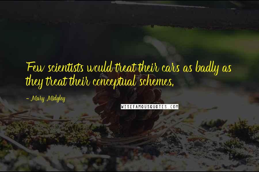 Mary Midgley Quotes: Few scientists would treat their cars as badly as they treat their conceptual schemes.