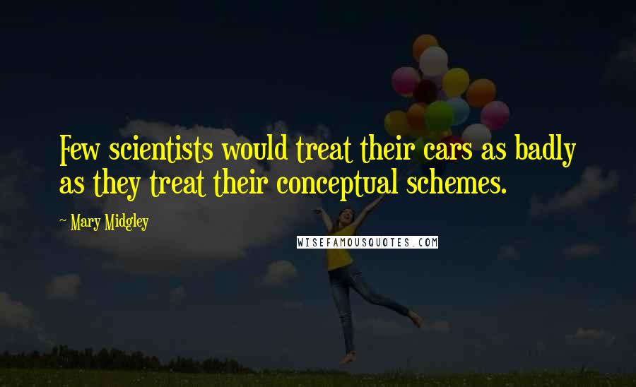 Mary Midgley Quotes: Few scientists would treat their cars as badly as they treat their conceptual schemes.