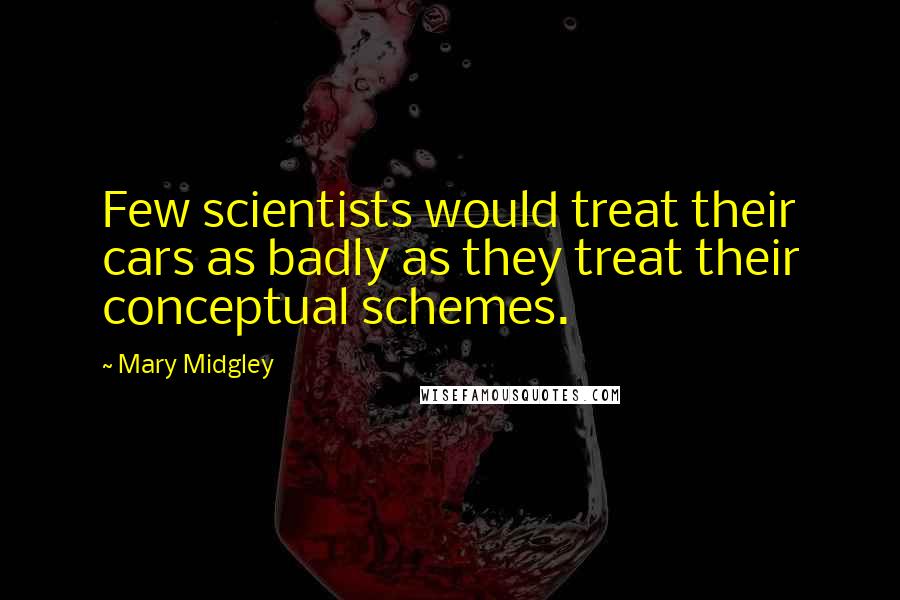 Mary Midgley Quotes: Few scientists would treat their cars as badly as they treat their conceptual schemes.