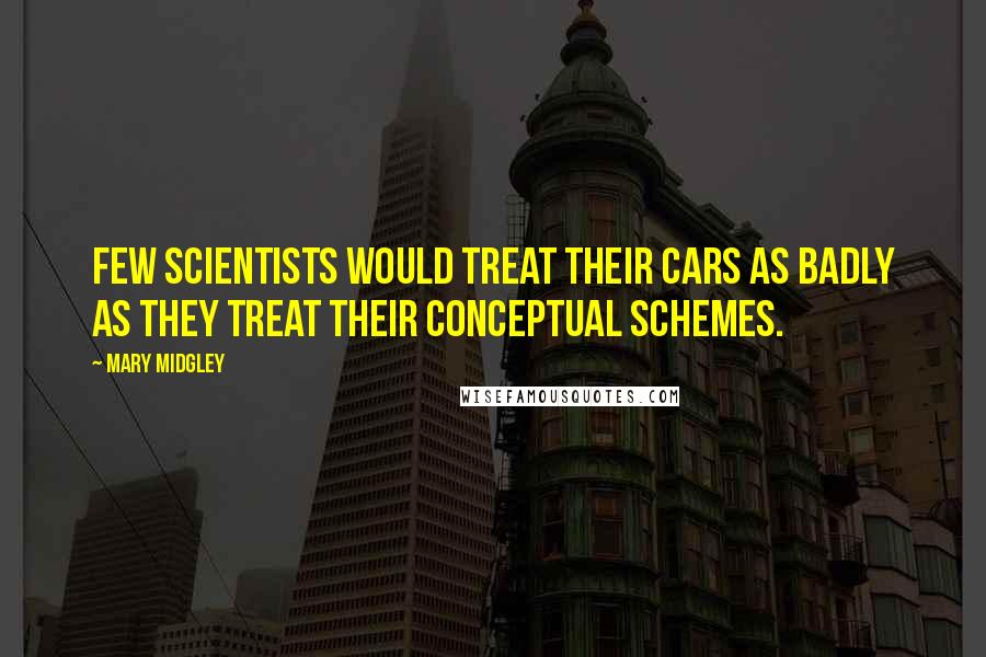 Mary Midgley Quotes: Few scientists would treat their cars as badly as they treat their conceptual schemes.