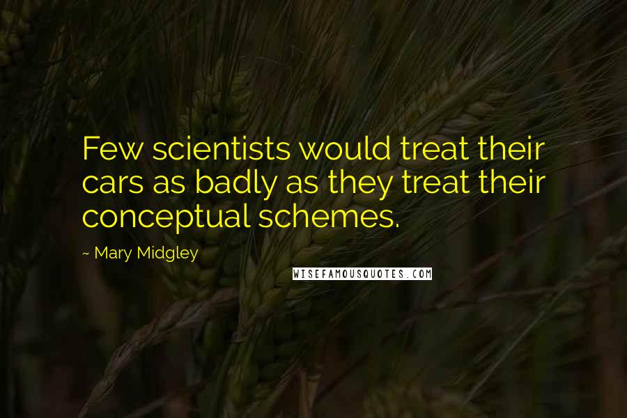 Mary Midgley Quotes: Few scientists would treat their cars as badly as they treat their conceptual schemes.