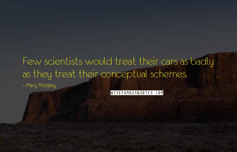 Mary Midgley Quotes: Few scientists would treat their cars as badly as they treat their conceptual schemes.