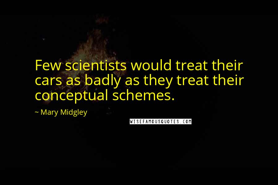 Mary Midgley Quotes: Few scientists would treat their cars as badly as they treat their conceptual schemes.