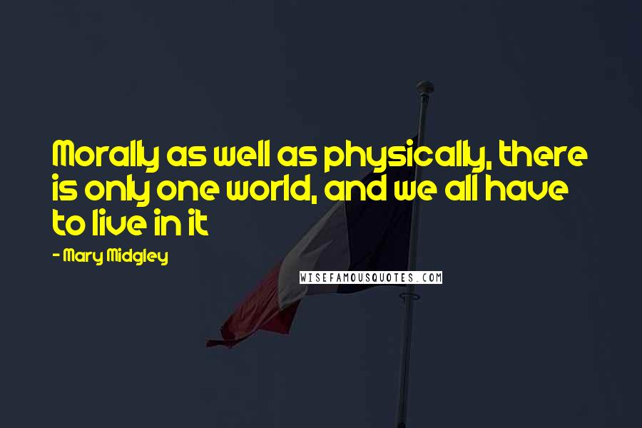 Mary Midgley Quotes: Morally as well as physically, there is only one world, and we all have to live in it