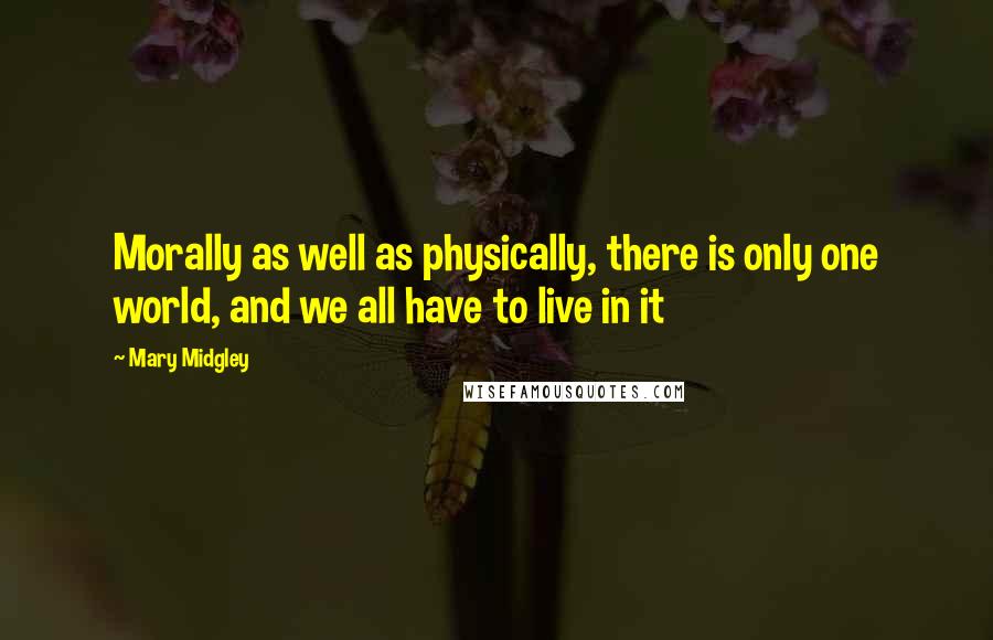 Mary Midgley Quotes: Morally as well as physically, there is only one world, and we all have to live in it