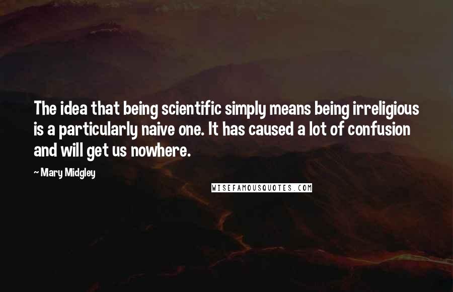 Mary Midgley Quotes: The idea that being scientific simply means being irreligious is a particularly naive one. It has caused a lot of confusion and will get us nowhere.