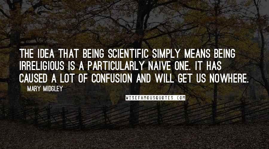 Mary Midgley Quotes: The idea that being scientific simply means being irreligious is a particularly naive one. It has caused a lot of confusion and will get us nowhere.