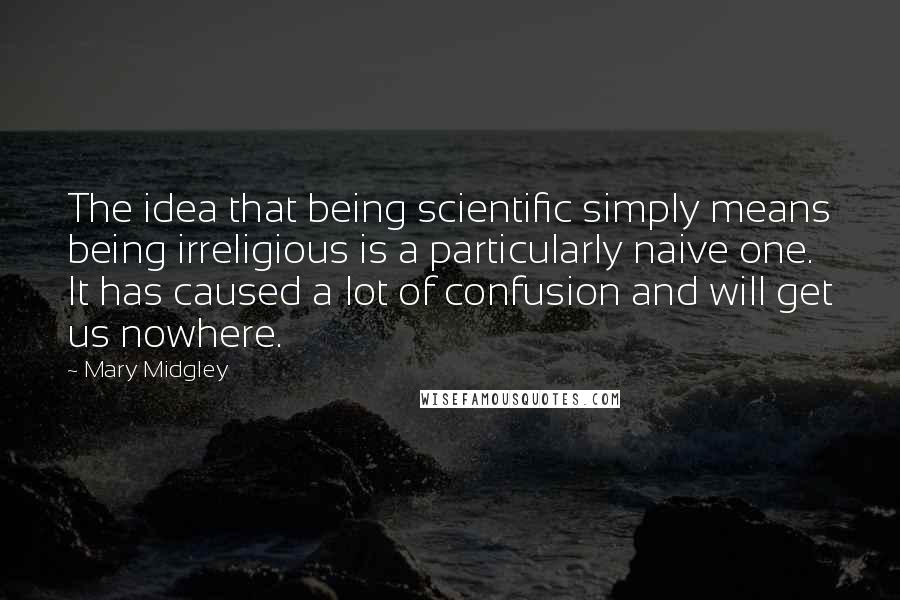 Mary Midgley Quotes: The idea that being scientific simply means being irreligious is a particularly naive one. It has caused a lot of confusion and will get us nowhere.