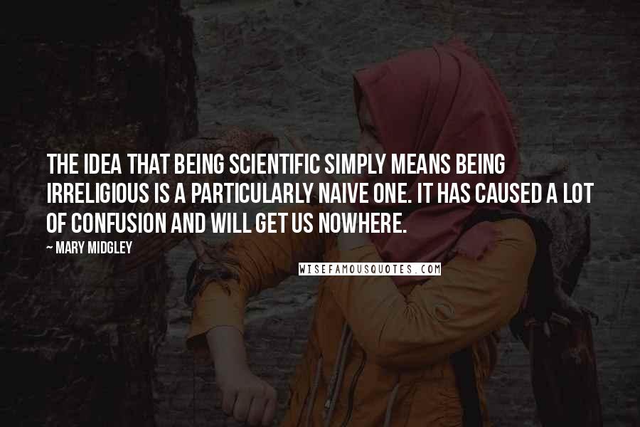 Mary Midgley Quotes: The idea that being scientific simply means being irreligious is a particularly naive one. It has caused a lot of confusion and will get us nowhere.