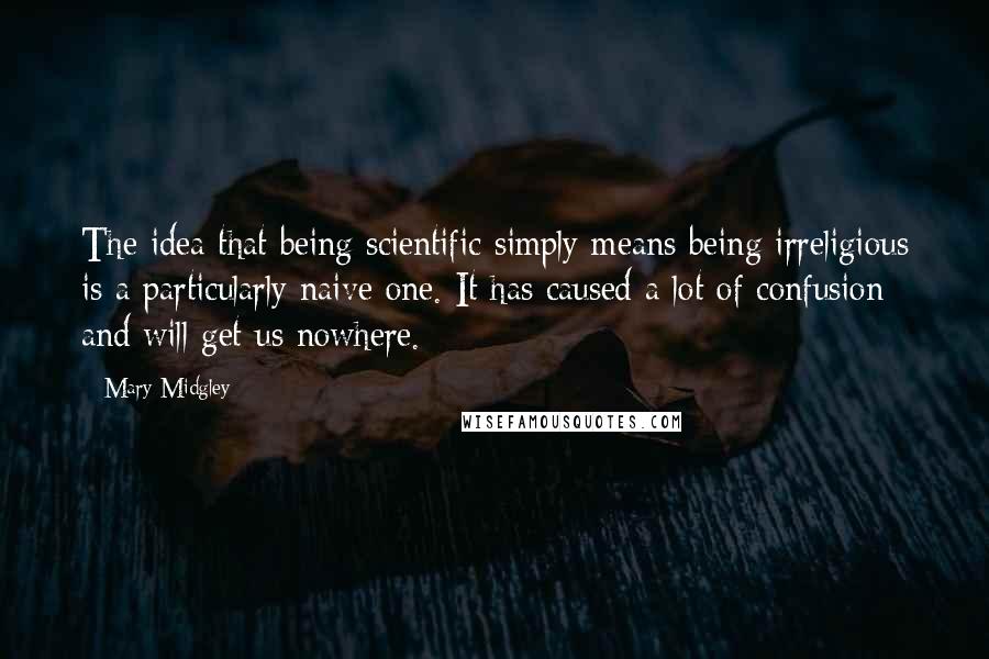 Mary Midgley Quotes: The idea that being scientific simply means being irreligious is a particularly naive one. It has caused a lot of confusion and will get us nowhere.