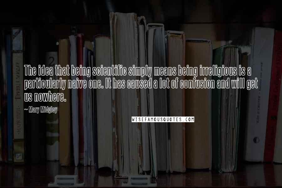 Mary Midgley Quotes: The idea that being scientific simply means being irreligious is a particularly naive one. It has caused a lot of confusion and will get us nowhere.