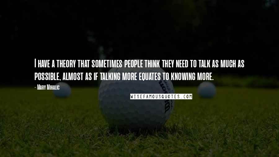 Mary Mihalic Quotes: I have a theory that sometimes people think they need to talk as much as possible, almost as if talking more equates to knowing more.