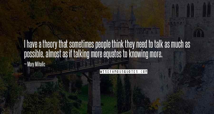 Mary Mihalic Quotes: I have a theory that sometimes people think they need to talk as much as possible, almost as if talking more equates to knowing more.