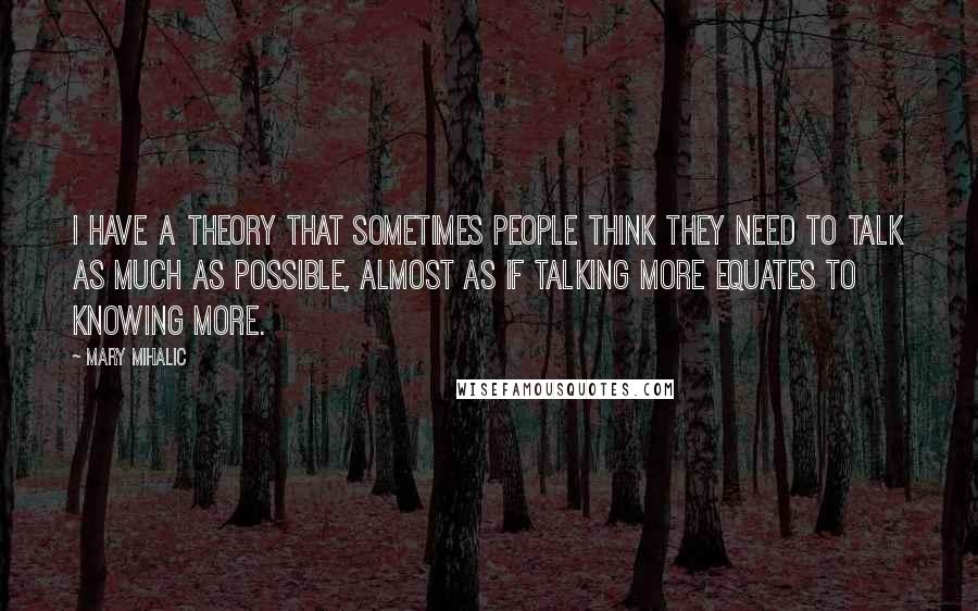 Mary Mihalic Quotes: I have a theory that sometimes people think they need to talk as much as possible, almost as if talking more equates to knowing more.