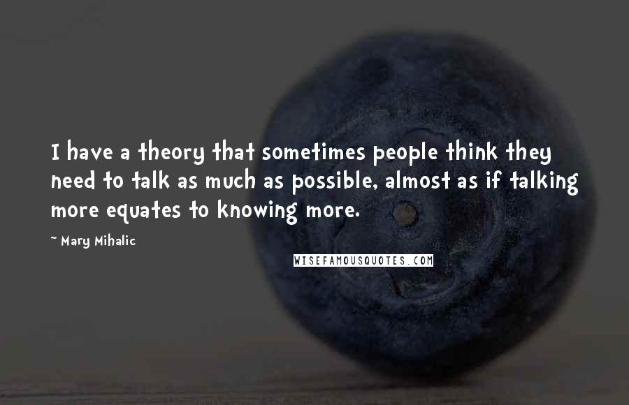 Mary Mihalic Quotes: I have a theory that sometimes people think they need to talk as much as possible, almost as if talking more equates to knowing more.