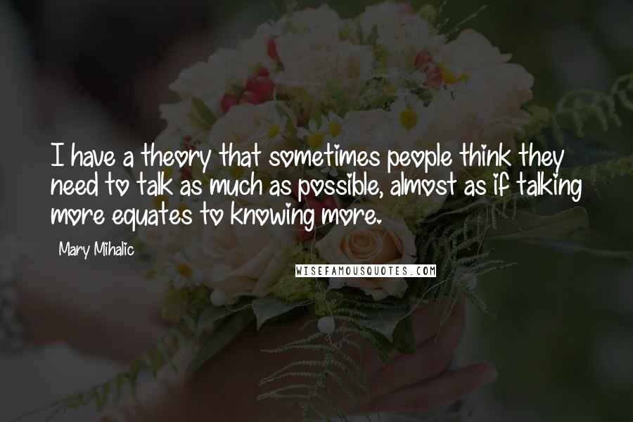 Mary Mihalic Quotes: I have a theory that sometimes people think they need to talk as much as possible, almost as if talking more equates to knowing more.