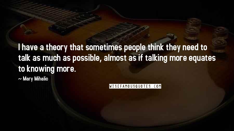 Mary Mihalic Quotes: I have a theory that sometimes people think they need to talk as much as possible, almost as if talking more equates to knowing more.