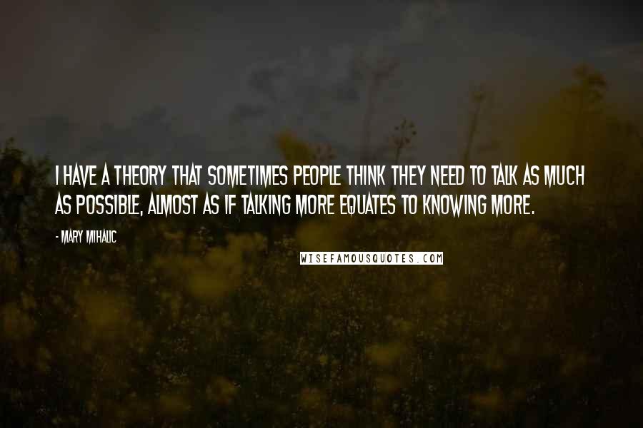 Mary Mihalic Quotes: I have a theory that sometimes people think they need to talk as much as possible, almost as if talking more equates to knowing more.