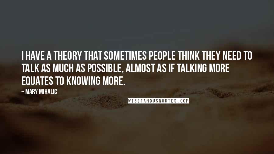 Mary Mihalic Quotes: I have a theory that sometimes people think they need to talk as much as possible, almost as if talking more equates to knowing more.