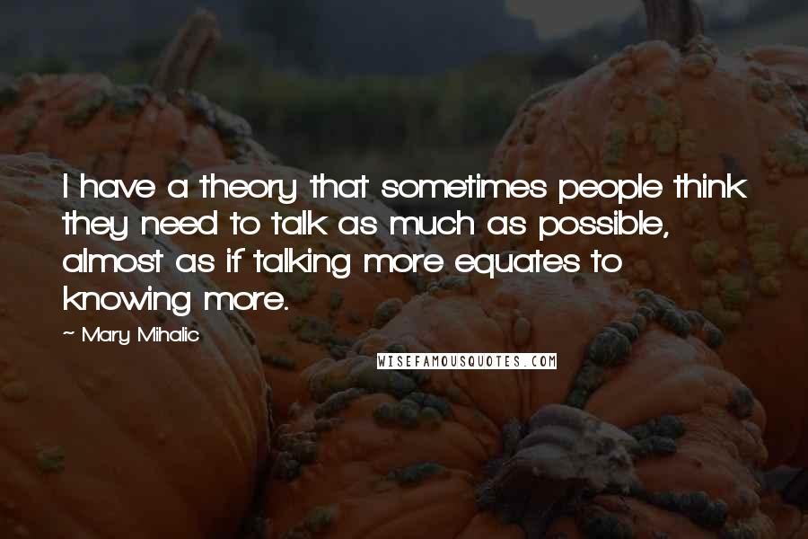 Mary Mihalic Quotes: I have a theory that sometimes people think they need to talk as much as possible, almost as if talking more equates to knowing more.