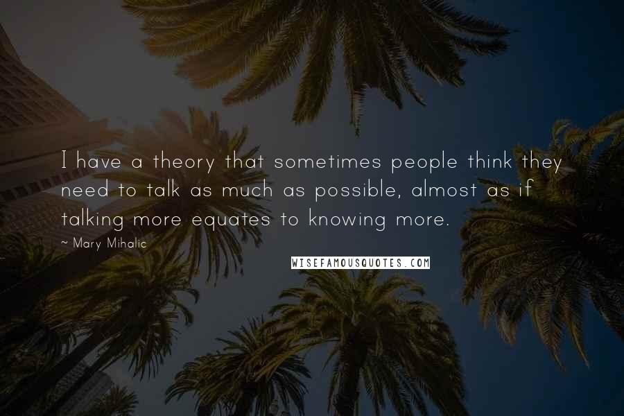 Mary Mihalic Quotes: I have a theory that sometimes people think they need to talk as much as possible, almost as if talking more equates to knowing more.