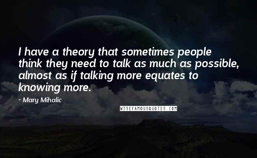 Mary Mihalic Quotes: I have a theory that sometimes people think they need to talk as much as possible, almost as if talking more equates to knowing more.