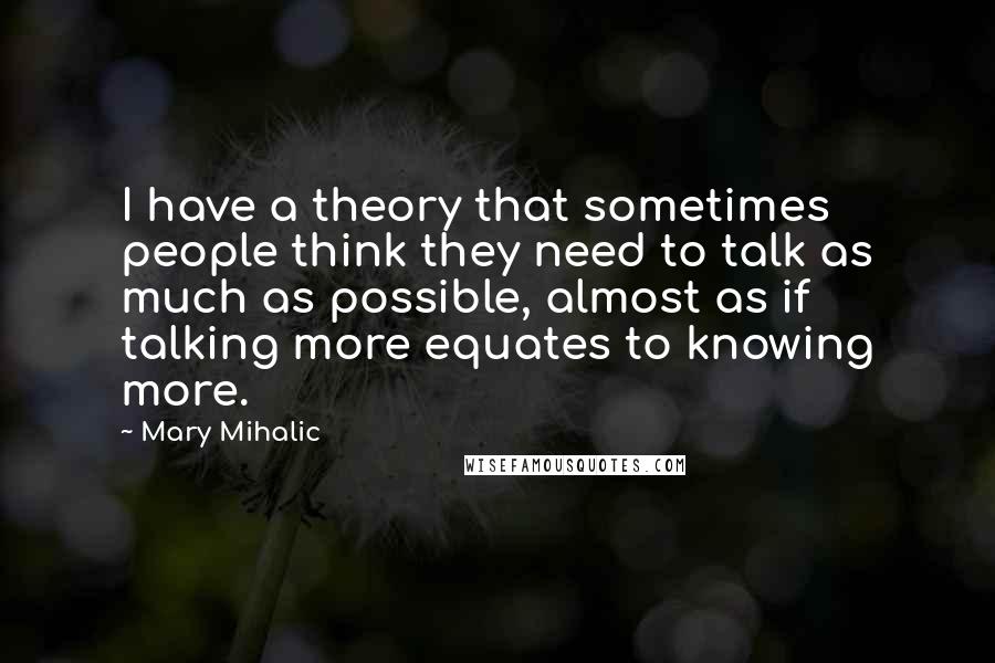 Mary Mihalic Quotes: I have a theory that sometimes people think they need to talk as much as possible, almost as if talking more equates to knowing more.