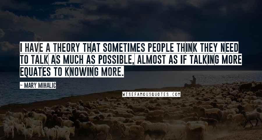 Mary Mihalic Quotes: I have a theory that sometimes people think they need to talk as much as possible, almost as if talking more equates to knowing more.