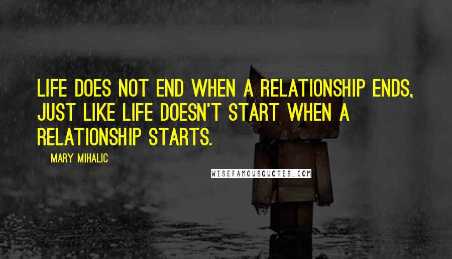 Mary Mihalic Quotes: Life does not end when a relationship ends, just like life doesn't start when a relationship starts.