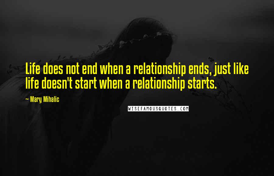 Mary Mihalic Quotes: Life does not end when a relationship ends, just like life doesn't start when a relationship starts.