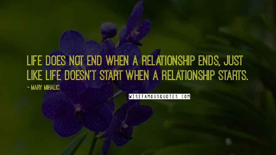 Mary Mihalic Quotes: Life does not end when a relationship ends, just like life doesn't start when a relationship starts.