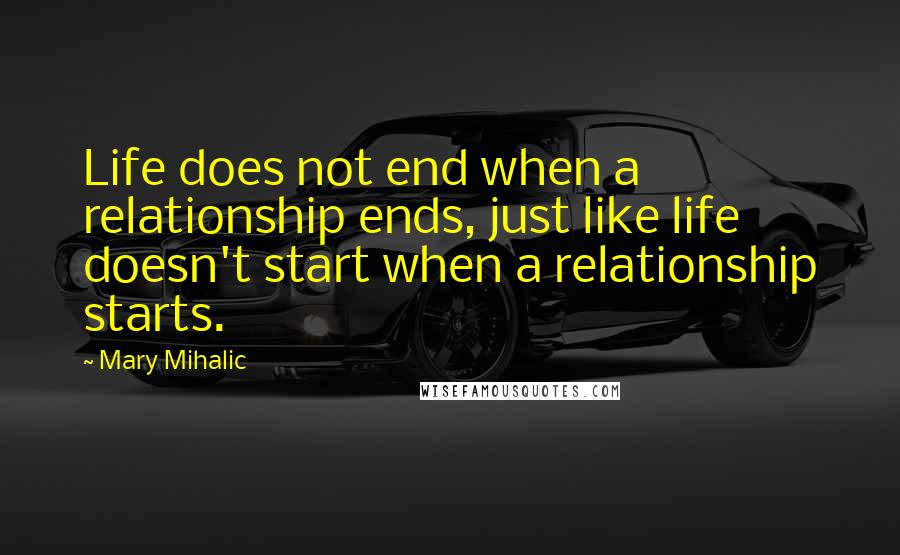 Mary Mihalic Quotes: Life does not end when a relationship ends, just like life doesn't start when a relationship starts.