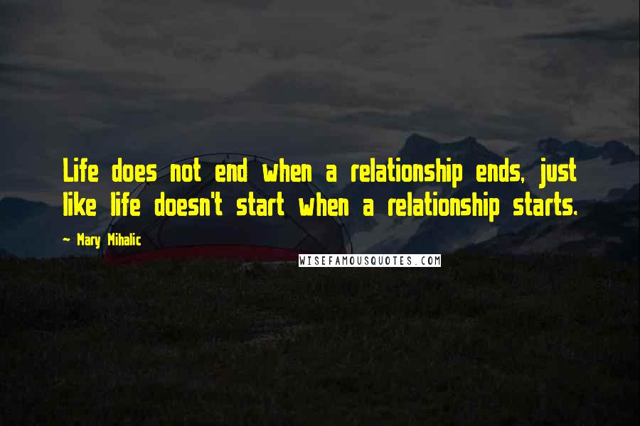 Mary Mihalic Quotes: Life does not end when a relationship ends, just like life doesn't start when a relationship starts.