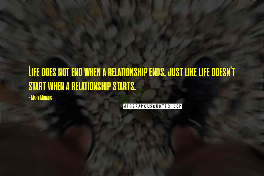 Mary Mihalic Quotes: Life does not end when a relationship ends, just like life doesn't start when a relationship starts.